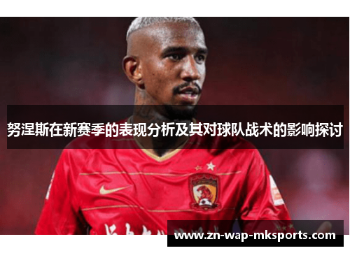 努涅斯在新赛季的表现分析及其对球队战术的影响探讨 努涅斯在新赛季的表现分析及其对球队战术的影响探讨